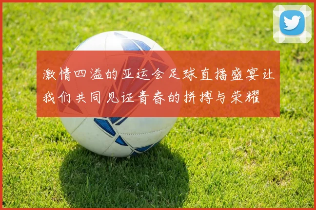 激情四溢的亚运会足球直播盛宴让我们共同见证青春的拼搏与荣耀