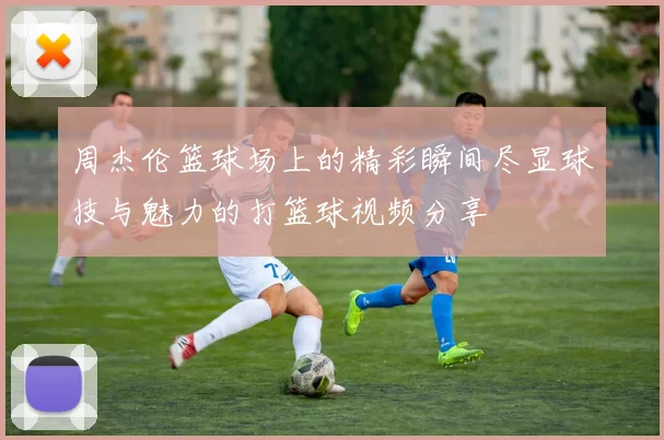 周杰伦篮球场上的精彩瞬间尽显球技与魅力的打篮球视频分享