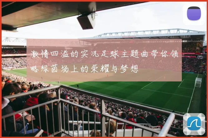 激情四溢的实况足球主题曲带你领略绿茵场上的荣耀与梦想
