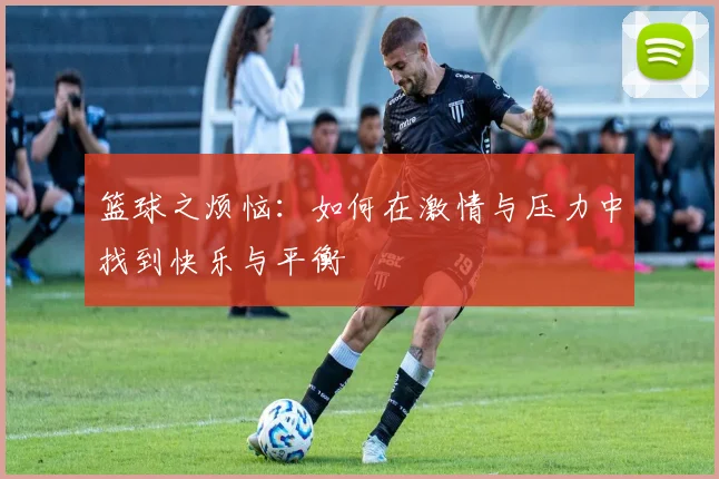 篮球之烦恼：如何在激情与压力中找到快乐与平衡