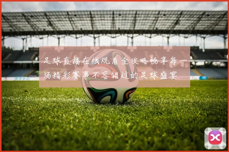 足球直播在线观看全攻略畅享每一场精彩赛事不容错过的足球盛宴